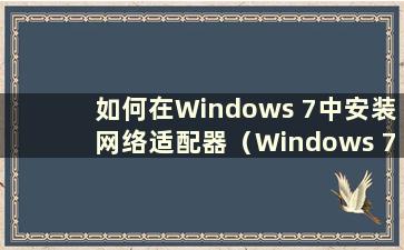 如何在Windows 7中安装网络适配器（Windows 7网络适配器驱动下载）